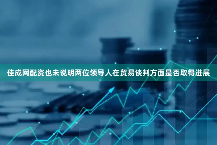 佳成网配资也未说明两位领导人在贸易谈判方面是否取得进展