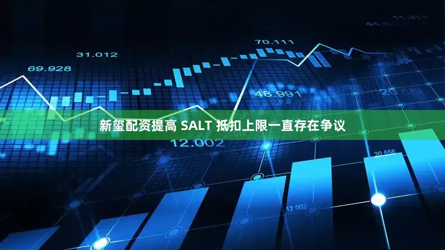 新玺配资提高 SALT 抵扣上限一直存在争议