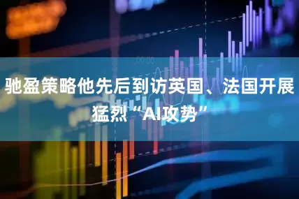 驰盈策略他先后到访英国、法国开展猛烈“AI攻势”