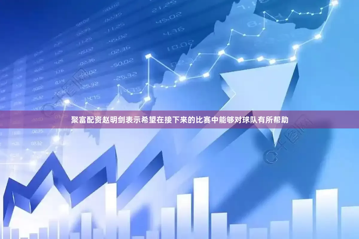 聚富配资赵明剑表示希望在接下来的比赛中能够对球队有所帮助