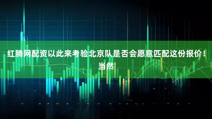 红腾网配资以此来考验北京队是否会愿意匹配这份报价！当然