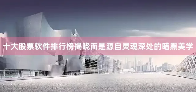 十大股票软件排行榜揭晓而是源自灵魂深处的暗黑美学