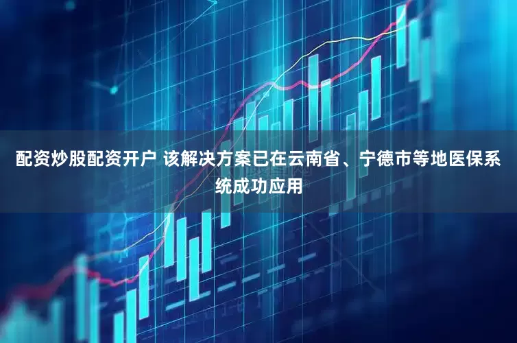 配资炒股配资开户 该解决方案已在云南省、宁德市等地医保系统成功应用