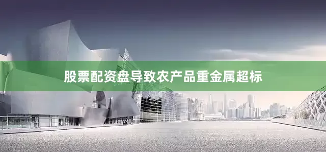 股票配资盘导致农产品重金属超标