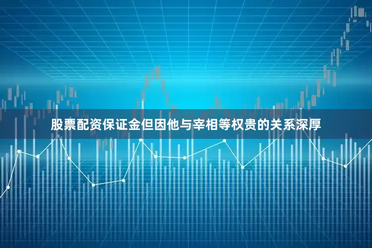 股票配资保证金但因他与宰相等权贵的关系深厚