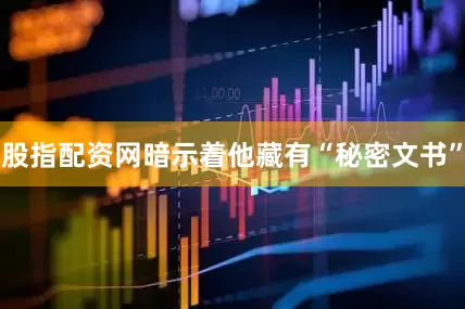 股指配资网暗示着他藏有“秘密文书”