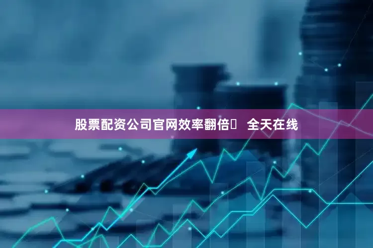 股票配资公司官网效率翻倍✅ 全天在线