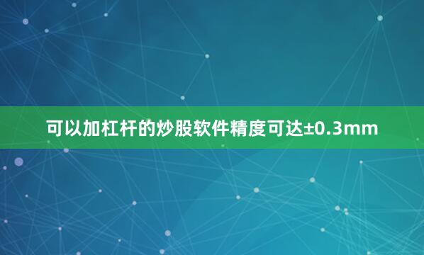 可以加杠杆的炒股软件精度可达±0.3mm