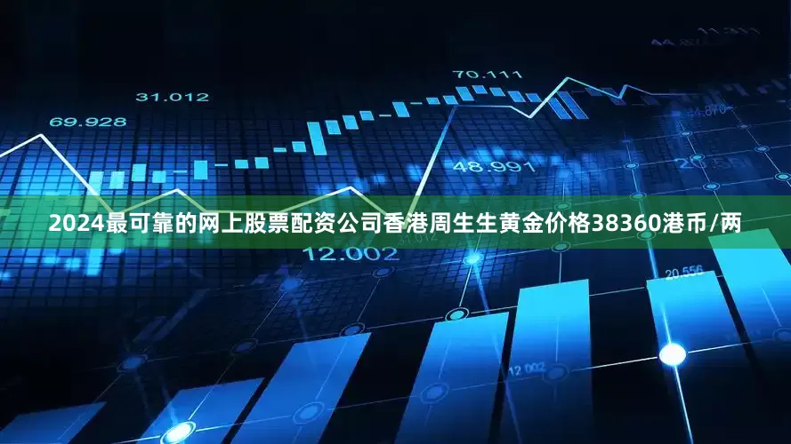 2024最可靠的网上股票配资公司香港周生生黄金价格38360港币/两
