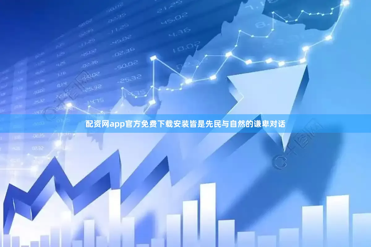 配资网app官方免费下载安装皆是先民与自然的谦卑对话