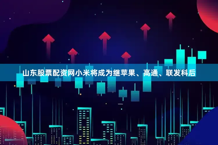 山东股票配资网小米将成为继苹果、高通、联发科后