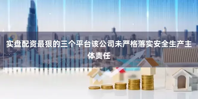 实盘配资最狠的三个平台该公司未严格落实安全生产主体责任