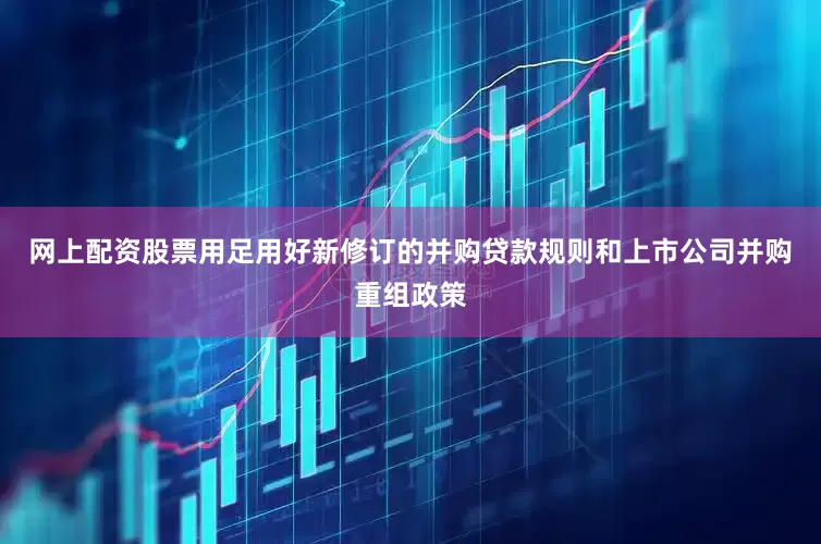 网上配资股票用足用好新修订的并购贷款规则和上市公司并购重组政策