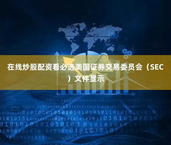 在线炒股配资看必选美国证券交易委员会（SEC）文件显示
