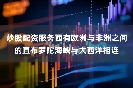 炒股配资服务西有欧洲与非洲之间的直布罗陀海峡与大西洋相连