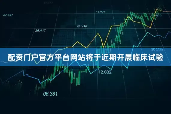 配资门户官方平台网站将于近期开展临床试验