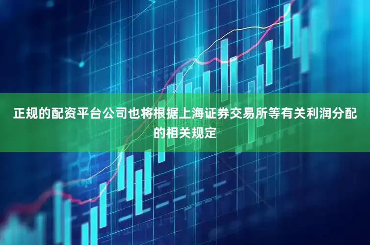 正规的配资平台公司也将根据上海证券交易所等有关利润分配的相关规定
