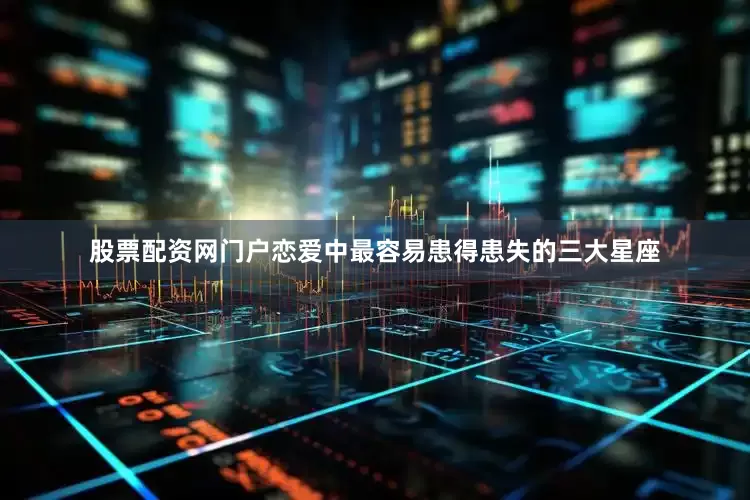 股票配资网门户恋爱中最容易患得患失的三大星座