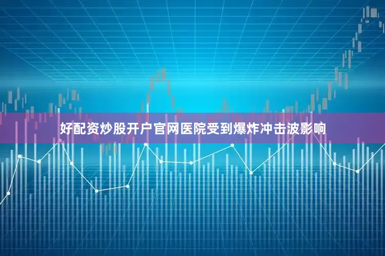 好配资炒股开户官网医院受到爆炸冲击波影响