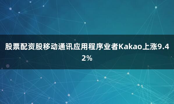 股票配资股移动通讯应用程序业者Kakao上涨9.42%