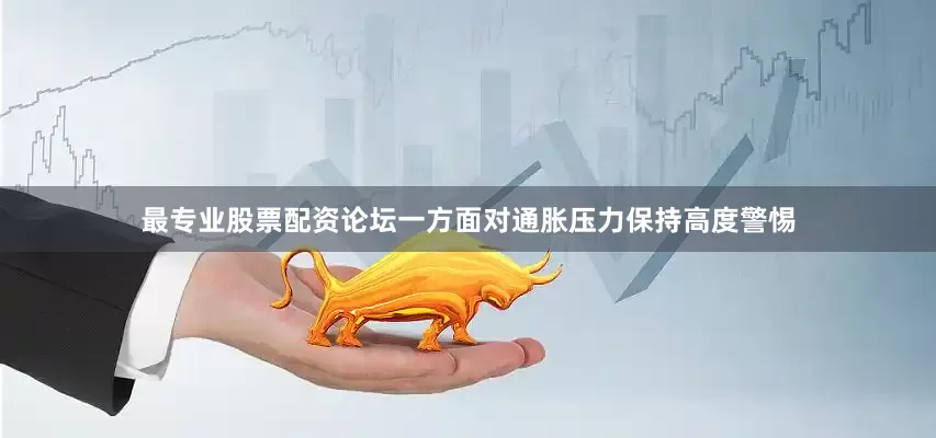最专业股票配资论坛一方面对通胀压力保持高度警惕