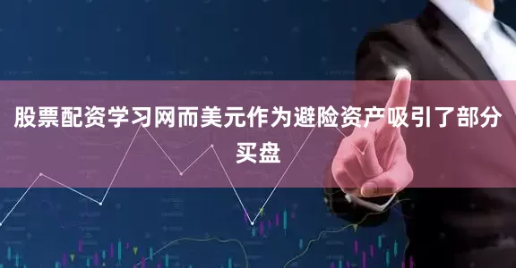 股票配资学习网而美元作为避险资产吸引了部分买盘