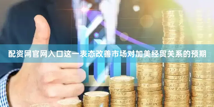 配资网官网入口这一表态改善市场对加美经贸关系的预期