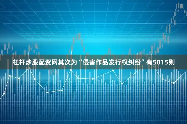 杠杆炒股配资网其次为“侵害作品发行权纠纷”有5015则