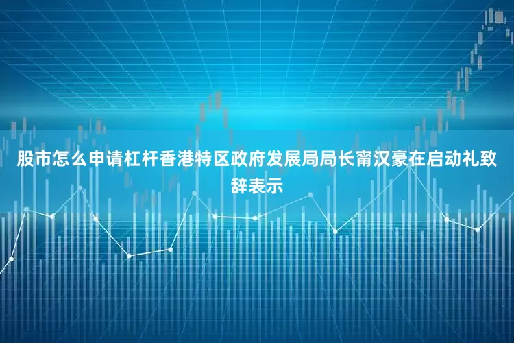 股市怎么申请杠杆香港特区政府发展局局长甯汉豪在启动礼致辞表示