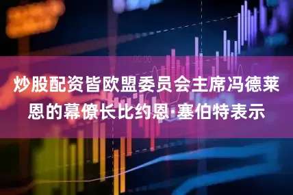 炒股配资皆欧盟委员会主席冯德莱恩的幕僚长比约恩·塞伯特表示