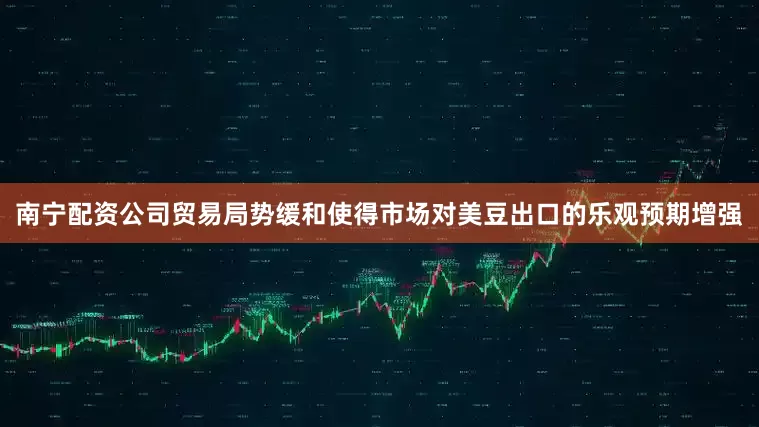 南宁配资公司贸易局势缓和使得市场对美豆出口的乐观预期增强