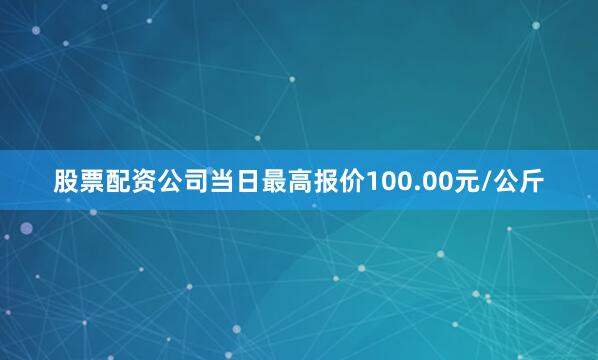 股票配资公司当日最高报价100.00元/公斤