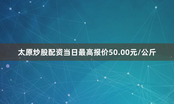 太原炒股配资当日最高报价50.00元/公斤