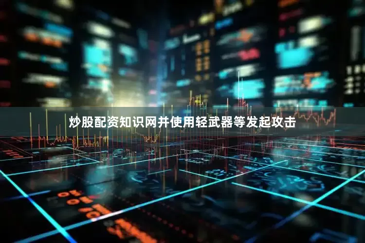 炒股配资知识网并使用轻武器等发起攻击