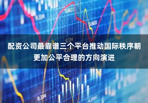 配资公司最靠谱三个平台推动国际秩序朝更加公平合理的方向演进