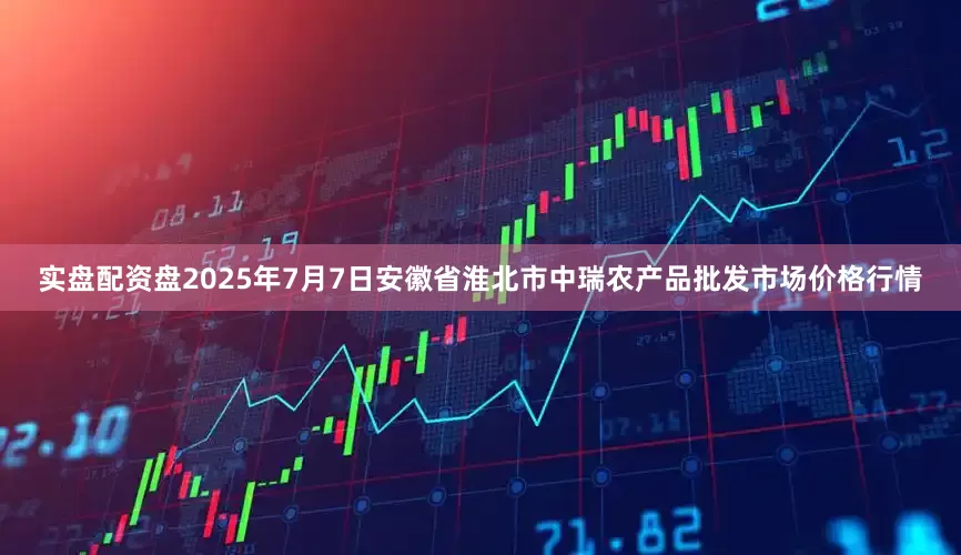 实盘配资盘2025年7月7日安徽省淮北市中瑞农产品批发市场价格行情