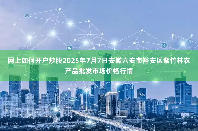 网上如何开户炒股2025年7月7日安徽六安市裕安区紫竹林农产品批发市场价格行情