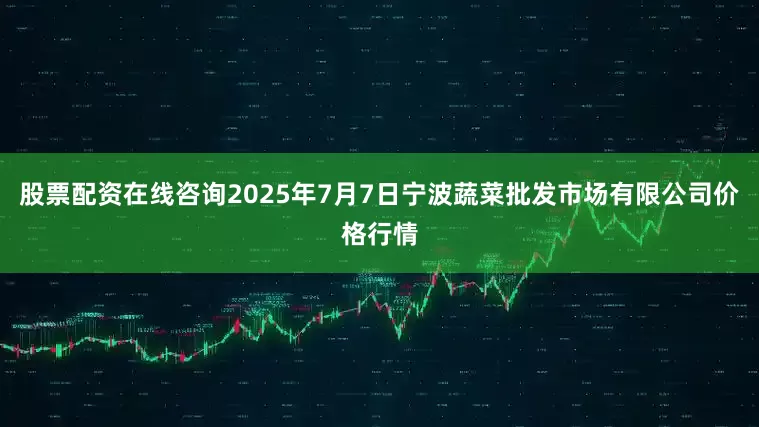 股票配资在线咨询2025年7月7日宁波蔬菜批发市场有限公司价格行情