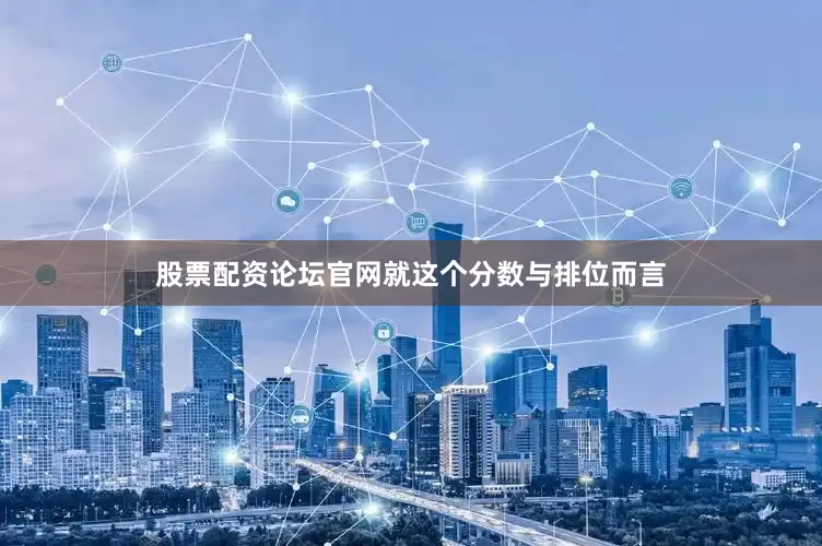 股票配资论坛官网就这个分数与排位而言