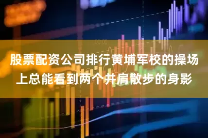 股票配资公司排行黄埔军校的操场上总能看到两个并肩散步的身影