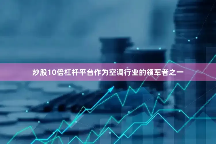 炒股10倍杠杆平台作为空调行业的领军者之一