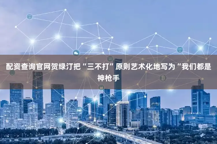 配资查询官网贺绿汀把“三不打”原则艺术化地写为“我们都是神枪手