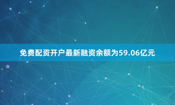 免费配资开户最新融资余额为59.06亿元