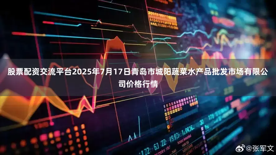 股票配资交流平台2025年7月17日青岛市城阳蔬菜水产品批发市场有限公司价格行情