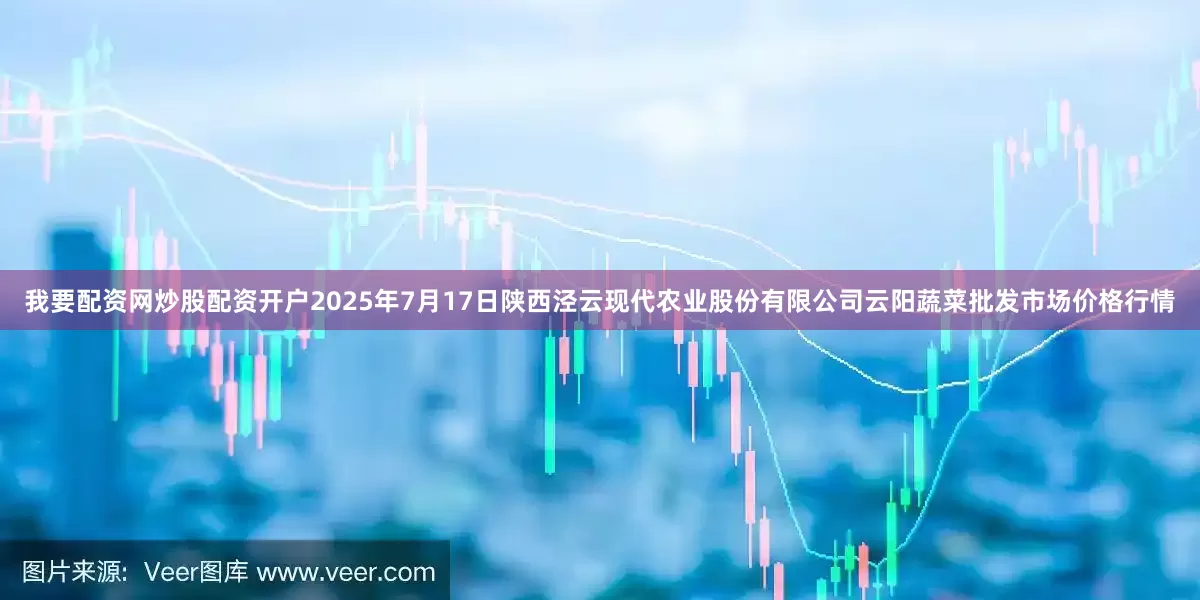 我要配资网炒股配资开户2025年7月17日陕西泾云现代农业股份有限公司云阳蔬菜批发市场价格行情