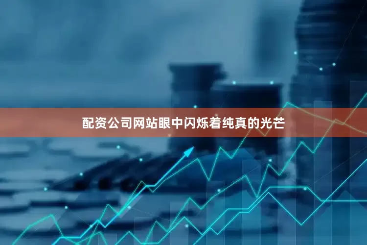 配资公司网站眼中闪烁着纯真的光芒