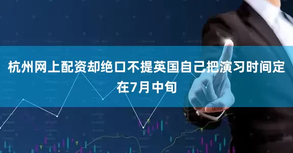 杭州网上配资却绝口不提英国自己把演习时间定在7月中旬