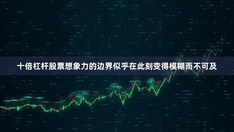 十倍杠杆股票想象力的边界似乎在此刻变得模糊而不可及