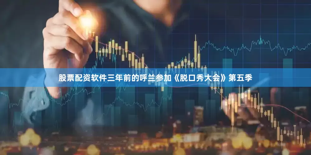 股票配资软件三年前的呼兰参加《脱口秀大会》第五季