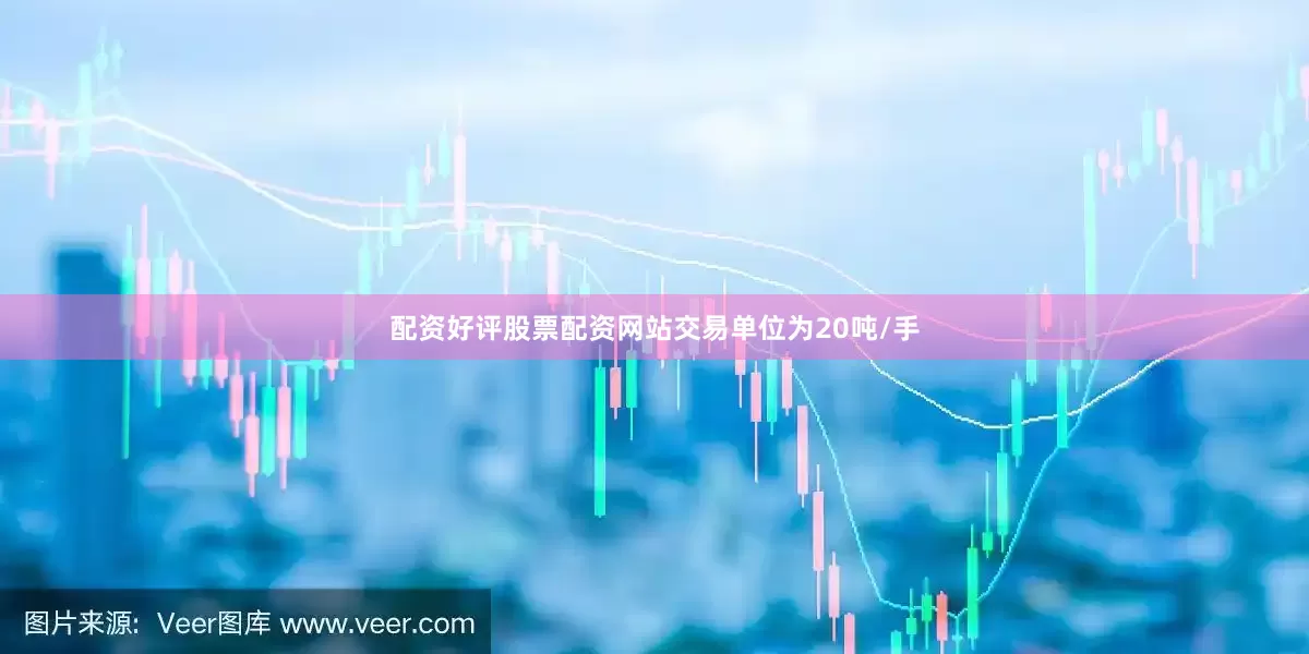 配资好评股票配资网站交易单位为20吨/手
